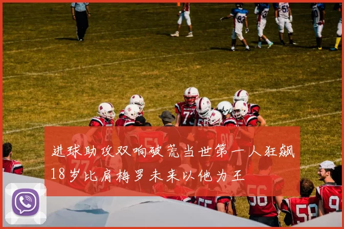 进球助攻双响破荒当世第一人狂飙18岁比肩梅罗未来以他为王